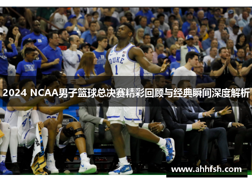 2024 NCAA男子篮球总决赛精彩回顾与经典瞬间深度解析